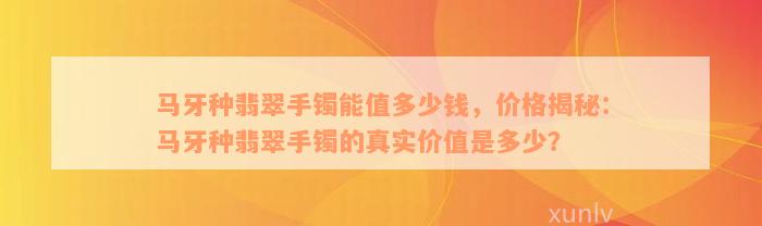 马牙种翡翠手镯能值多少钱，价格揭秘：马牙种翡翠手镯的真实价值是多少？