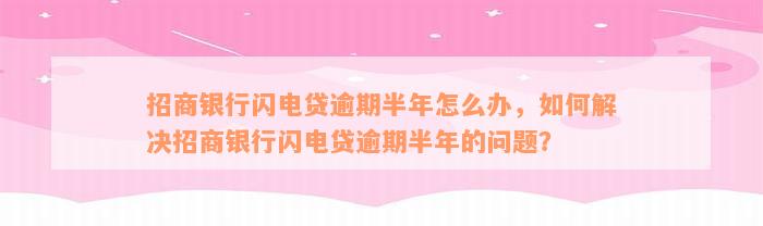 招商银行闪电贷逾期半年怎么办，如何解决招商银行闪电贷逾期半年的问题？