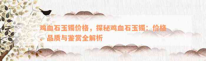 鸡血石玉镯价格，探秘鸡血石玉镯：价格、品质与鉴赏全解析