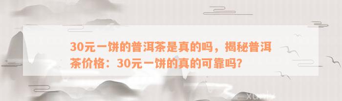 30元一饼的普洱茶是真的吗，揭秘普洱茶价格：30元一饼的真的可靠吗？