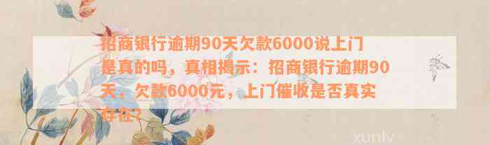 招商银行逾期90天欠款6000说上门是真的吗，真相揭示：招商银行逾期90天，欠款6000元，上门催收是否真实存在？