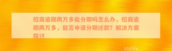 招商逾期两万多能分期吗怎么办，招商逾期两万多，能否申请分期还款？解决方案探讨