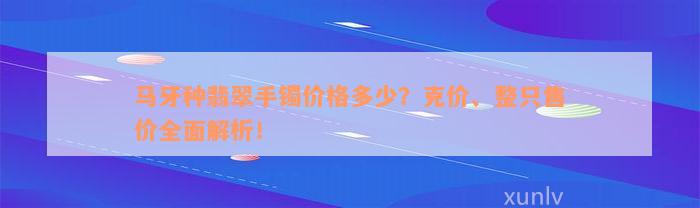 马牙种翡翠手镯价格多少？克价、整只售价全面解析！