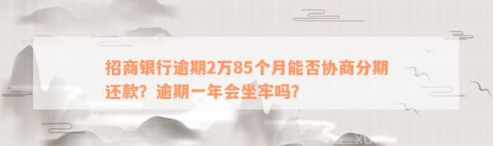 招商银行逾期2万85个月能否协商分期还款？逾期一年会坐牢吗？