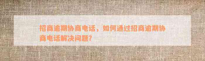 招商逾期协商电话，如何通过招商逾期协商电话解决问题？