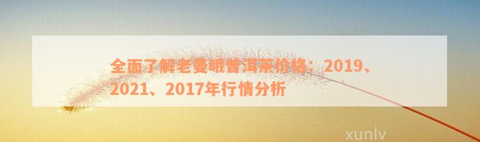 全面了解老曼峨普洱茶价格：2019、2021、2017年行情分析