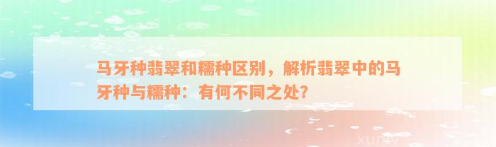 马牙种翡翠和糯种区别，解析翡翠中的马牙种与糯种：有何不同之处？