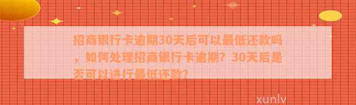 招商银行卡逾期30天后可以最低还款吗，如何处理招商银行卡逾期？30天后是否可以进行最低还款？