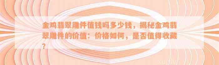 金鸡翡翠雕件值钱吗多少钱，揭秘金鸡翡翠雕件的价值：价格如何，是否值得收藏？