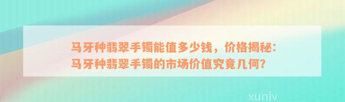 马牙种翡翠手镯能值多少钱，价格揭秘：马牙种翡翠手镯的市场价值究竟几何？