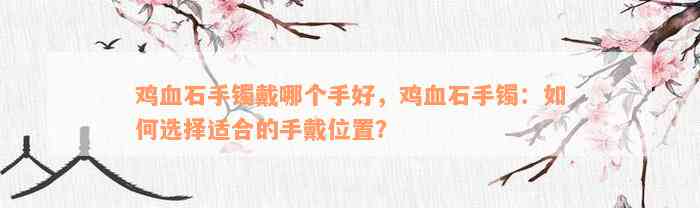 鸡血石手镯戴哪个手好，鸡血石手镯：如何选择适合的手戴位置？