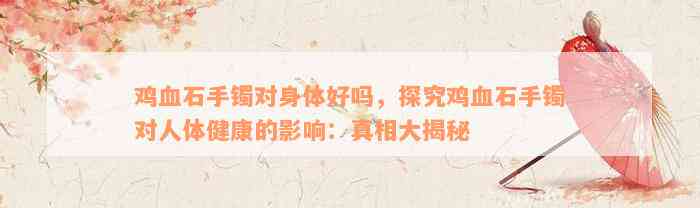 鸡血石手镯对身体好吗，探究鸡血石手镯对人体健康的影响：真相大揭秘