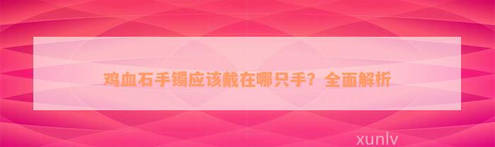 鸡血石手镯应该戴在哪只手？全面解析