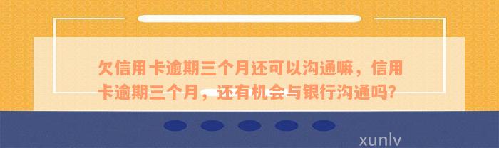 欠信用卡逾期三个月还可以沟通嘛，信用卡逾期三个月，还有机会与银行沟通吗？