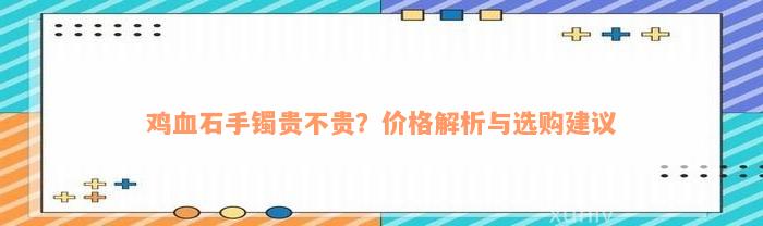 鸡血石手镯贵不贵？价格解析与选购建议