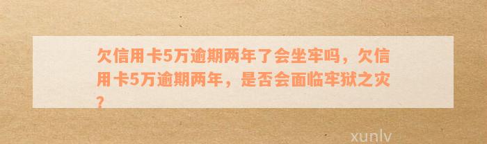 欠信用卡5万逾期两年了会坐牢吗，欠信用卡5万逾期两年，是否会面临牢狱之灾？