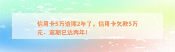 信用卡5万逾期2年了，信用卡欠款5万元，逾期已达两年！