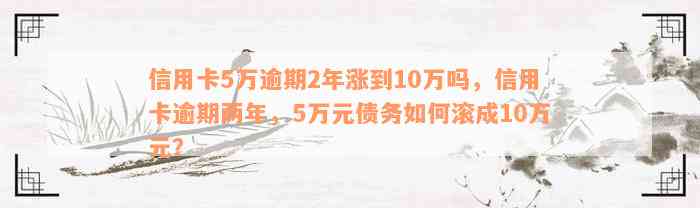 信用卡5万逾期2年涨到10万吗，信用卡逾期两年，5万元债务如何滚成10万元？