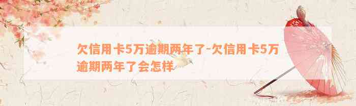 欠信用卡5万逾期两年了-欠信用卡5万逾期两年了会怎样