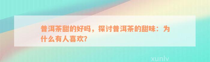 普洱茶甜的好吗，探讨普洱茶的甜味：为什么有人喜欢？