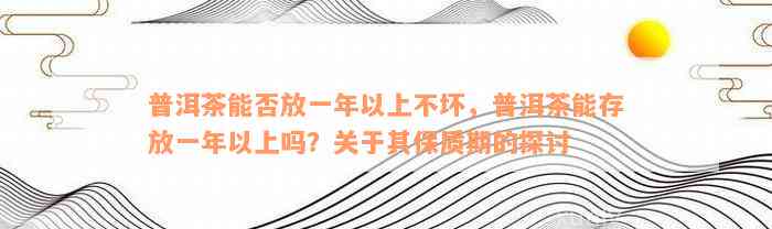 普洱茶能否放一年以上不坏，普洱茶能存放一年以上吗？关于其保质期的探讨