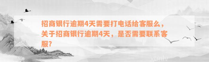 招商银行逾期4天需要打电话给客服么，关于招商银行逾期4天，是否需要联系客服？