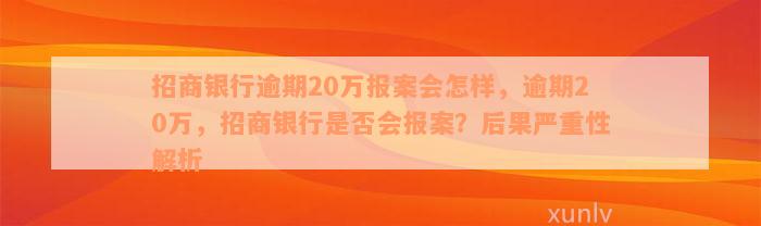 招商银行逾期20万报案会怎样，逾期20万，招商银行是否会报案？后果严重性解析