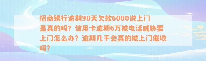 招商银行逾期90天欠款6000说上门是真的吗？信用卡逾期6万被电话威胁要上门怎么办？逾期几千会真的被上门催收吗？