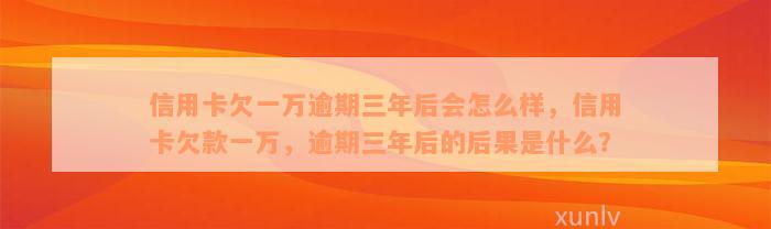 信用卡欠一万逾期三年后会怎么样，信用卡欠款一万，逾期三年后的后果是什么？