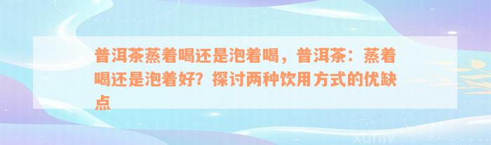 普洱茶蒸着喝还是泡着喝，普洱茶：蒸着喝还是泡着好？探讨两种饮用方式的优缺点