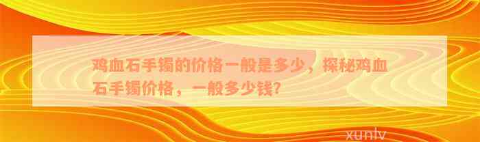 鸡血石手镯的价格一般是多少，探秘鸡血石手镯价格，一般多少钱？