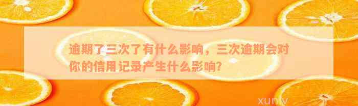 逾期了三次了有什么影响，三次逾期会对你的信用记录产生什么影响？