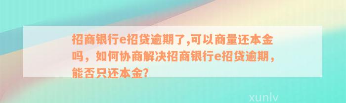 招商银行e招贷逾期了,可以商量还本金吗，如何协商解决招商银行e招贷逾期，能否只还本金？