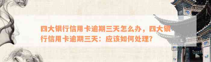 四大银行信用卡逾期三天怎么办，四大银行信用卡逾期三天：应该如何处理？