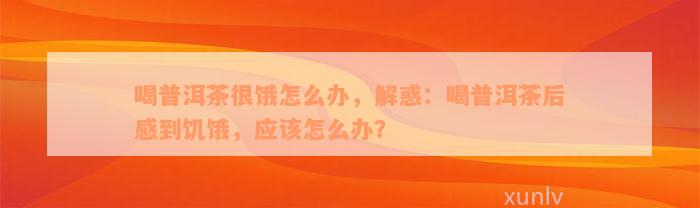 喝普洱茶很饿怎么办，解惑：喝普洱茶后感到饥饿，应该怎么办？