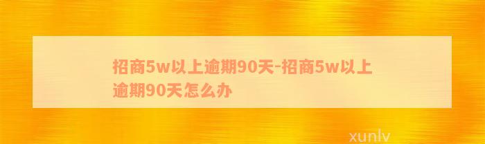 招商5w以上逾期90天-招商5w以上逾期90天怎么办