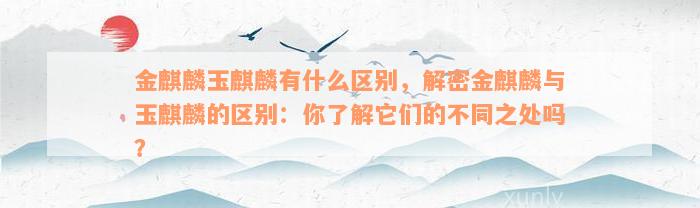 金麒麟玉麒麟有什么区别，解密金麒麟与玉麒麟的区别：你了解它们的不同之处吗？