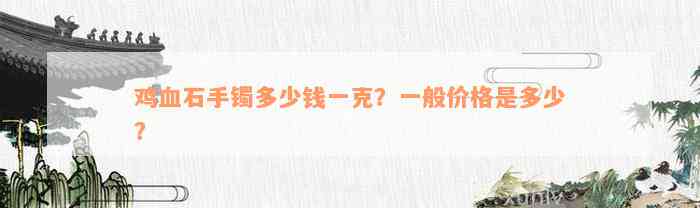 鸡血石手镯多少钱一克？一般价格是多少？