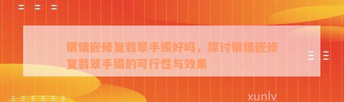 银镶嵌修复翡翠手镯好吗，探讨银镶嵌修复翡翠手镯的可行性与效果