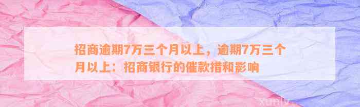 招商逾期7万三个月以上，逾期7万三个月以上：招商银行的催款措和影响