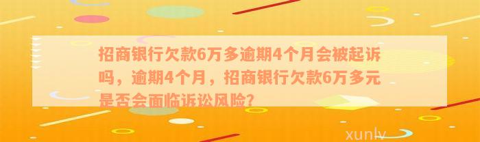 招商银行欠款6万多逾期4个月会被起诉吗，逾期4个月，招商银行欠款6万多元是否会面临诉讼风险？