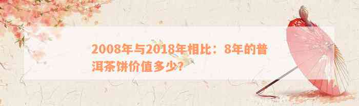 2008年与2018年相比：8年的普洱茶饼价值多少？