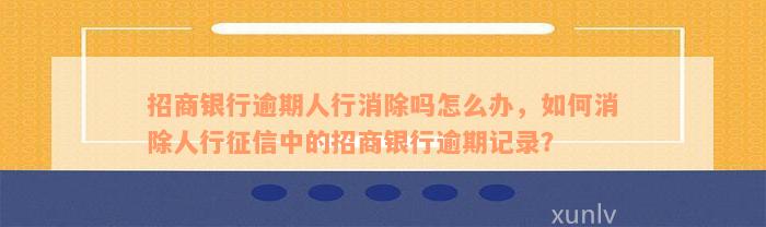 招商银行逾期人行消除吗怎么办，如何消除人行征信中的招商银行逾期记录？