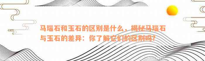 马瑙石和玉石的区别是什么，揭秘马瑙石与玉石的差异：你了解它们的区别吗？