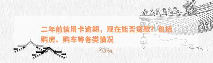 二年前信用卡逾期，现在能否贷款？包括购房、购车等各类情况