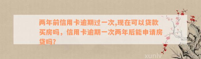 两年前信用卡逾期过一次,现在可以贷款买房吗，信用卡逾期一次两年后能申请房贷吗？