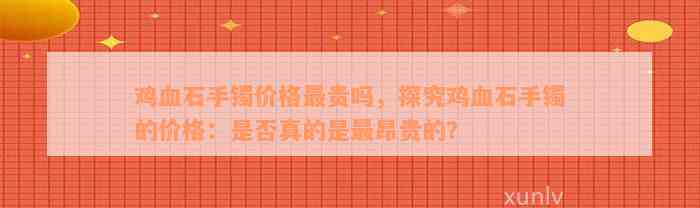 鸡血石手镯价格最贵吗，探究鸡血石手镯的价格：是否真的是最昂贵的？