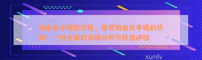 鸡血石手镯的价格，探究鸡血石手镯的价格：一份全面的市场分析与价值评估