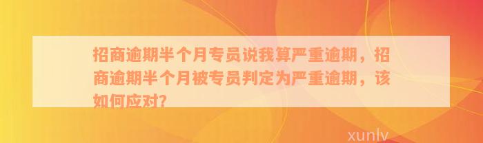 招商逾期半个月专员说我算严重逾期，招商逾期半个月被专员判定为严重逾期，该如何应对？