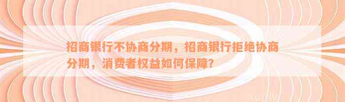 招商银行不协商分期，招商银行拒绝协商分期，消费者权益如何保障？